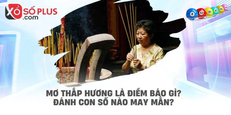 Mơ thắp hương là điềm báo gì? Đánh con số nào may mắn?