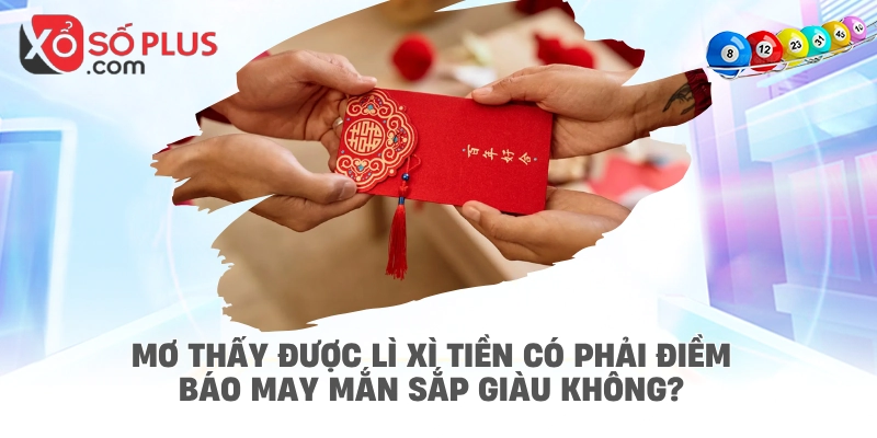 Mơ thấy được lì xì tiền có phải điềm báo may mắn sắp giàu không?